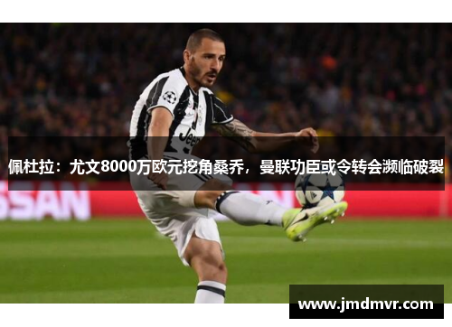 佩杜拉：尤文8000万欧元挖角桑乔，曼联功臣或令转会濒临破裂