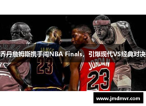 乔丹詹姆斯携手闯NBA Finals，引爆现代VS经典对决