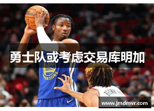 勇士队或考虑交易库明加