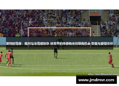 波特的情感：我对马龙情感复杂 体育界的传奇教练终给我机会 致敬与爱恨交织