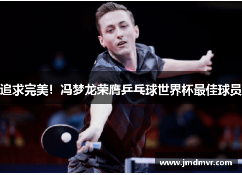 追求完美！冯梦龙荣膺乒乓球世界杯最佳球员