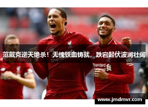 范戴克逆天绝杀！无愧铁血铸就，跌宕起伏波澜壮阔